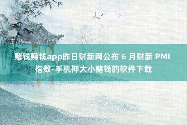 赌钱赚钱app昨日财新网公布 6 月财新 PMI 指数-手机押大小赌钱的软件下载