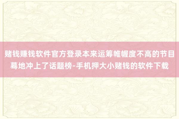 赌钱赚钱软件官方登录本来运筹帷幄度不高的节目蓦地冲上了话题榜-手机押大小赌钱的软件下载