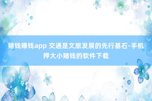 赌钱赚钱app 交通是文旅发展的先行基石-手机押大小赌钱的软件下载