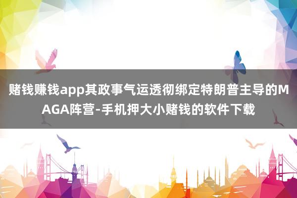 赌钱赚钱app其政事气运透彻绑定特朗普主导的MAGA阵营-手机押大小赌钱的软件下载