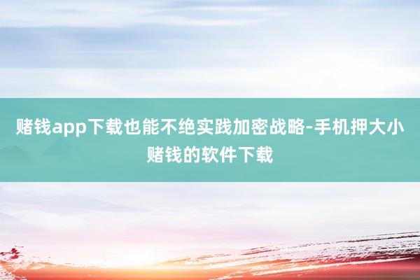 赌钱app下载也能不绝实践加密战略-手机押大小赌钱的软件下载
