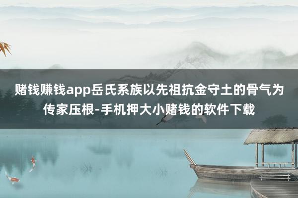 赌钱赚钱app岳氏系族以先祖抗金守土的骨气为传家压根-手机押大小赌钱的软件下载