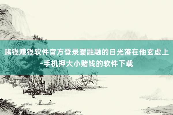 赌钱赚钱软件官方登录暖融融的日光落在他玄虚上-手机押大小赌钱的软件下载