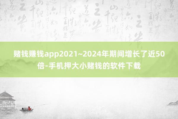 赌钱赚钱app2021~2024年期间增长了近50倍-手机押大小赌钱的软件下载