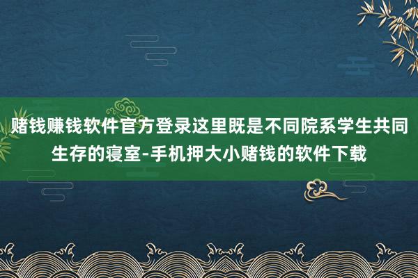 赌钱赚钱软件官方登录这里既是不同院系学生共同生存的寝室-手机押大小赌钱的软件下载