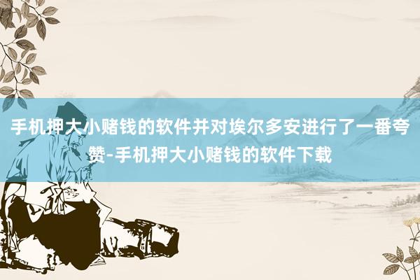 手机押大小赌钱的软件并对埃尔多安进行了一番夸赞-手机押大小赌钱的软件下载