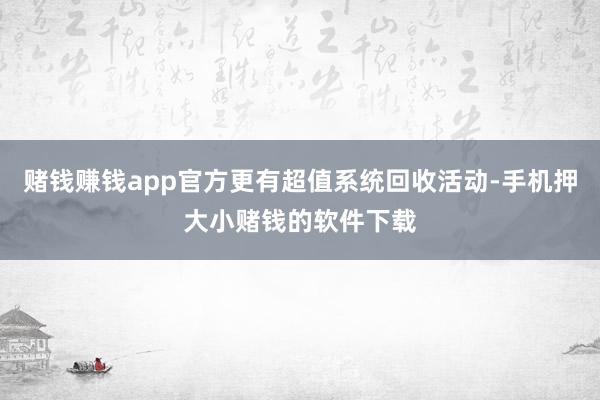 赌钱赚钱app官方更有超值系统回收活动-手机押大小赌钱的软件下载