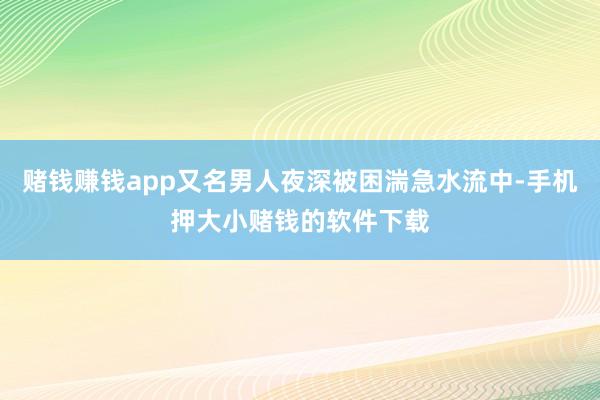 赌钱赚钱app又名男人夜深被困湍急水流中-手机押大小赌钱的软件下载
