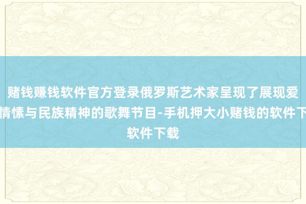 赌钱赚钱软件官方登录俄罗斯艺术家呈现了展现爱国情愫与民族精神的歌舞节目-手机押大小赌钱的软件下载