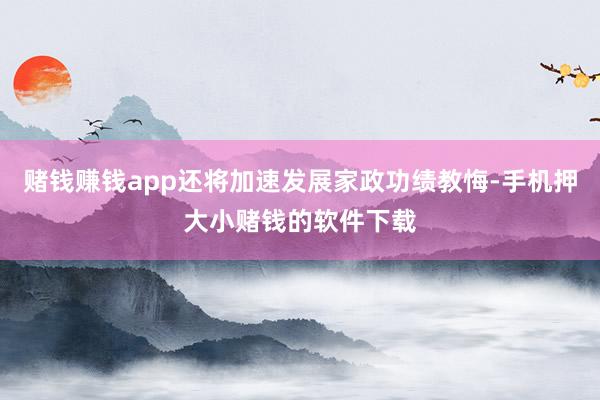 赌钱赚钱app还将加速发展家政功绩教悔-手机押大小赌钱的软件下载