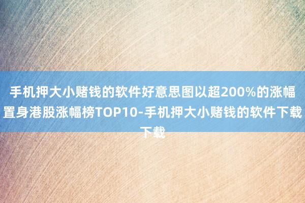 手机押大小赌钱的软件好意思图以超200%的涨幅置身港股涨幅榜TOP10-手机押大小赌钱的软件下载