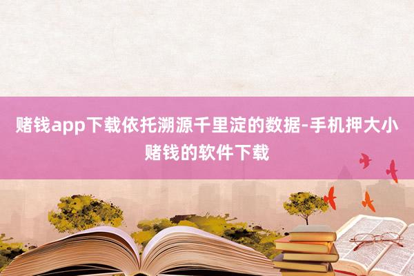 赌钱app下载依托溯源千里淀的数据-手机押大小赌钱的软件下载