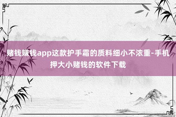 赌钱赚钱app这款护手霜的质料细小不浓重-手机押大小赌钱的软件下载