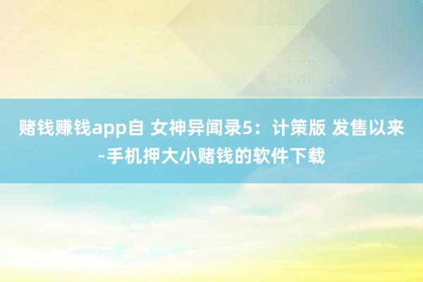 赌钱赚钱app自 女神异闻录5：计策版 发售以来-手机押大小赌钱的软件下载