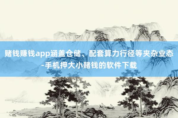 赌钱赚钱app涵盖仓储、配套算力行径等夹杂业态-手机押大小赌钱的软件下载