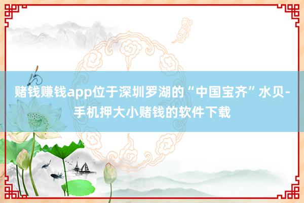赌钱赚钱app位于深圳罗湖的“中国宝齐”水贝-手机押大小赌钱的软件下载