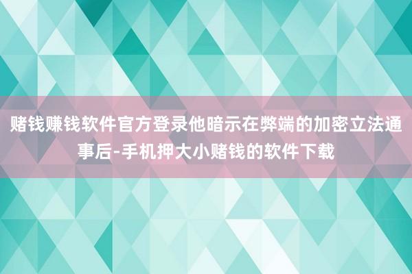 赌钱赚钱软件官方登录他暗示在弊端的加密立法通事后-手机押大小赌钱的软件下载