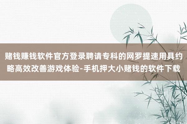 赌钱赚钱软件官方登录聘请专科的网罗提速用具约略高效改善游戏体验-手机押大小赌钱的软件下载