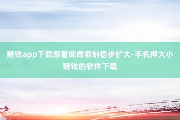 赌钱app下载跟着阛阓限制稳步扩大-手机押大小赌钱的软件下载