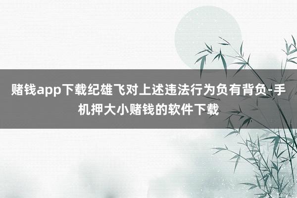 赌钱app下载纪雄飞对上述违法行为负有背负-手机押大小赌钱的软件下载