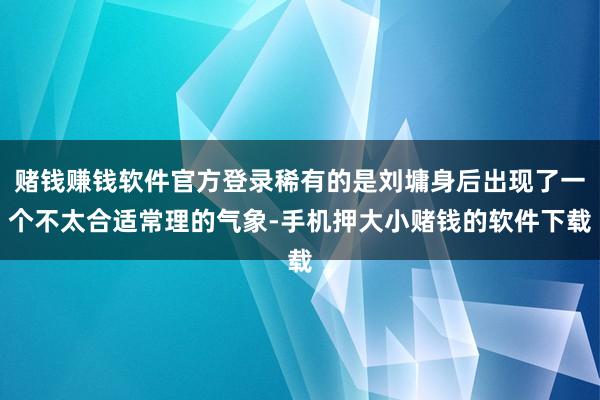 赌钱赚钱软件官方登录稀有的是刘墉身后出现了一个不太合适常理的气象-手机押大小赌钱的软件下载