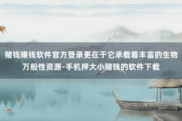赌钱赚钱软件官方登录更在于它承载着丰富的生物万般性资源-手机押大小赌钱的软件下载