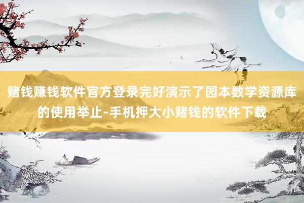 赌钱赚钱软件官方登录完好演示了园本数学资源库的使用举止-手机押大小赌钱的软件下载