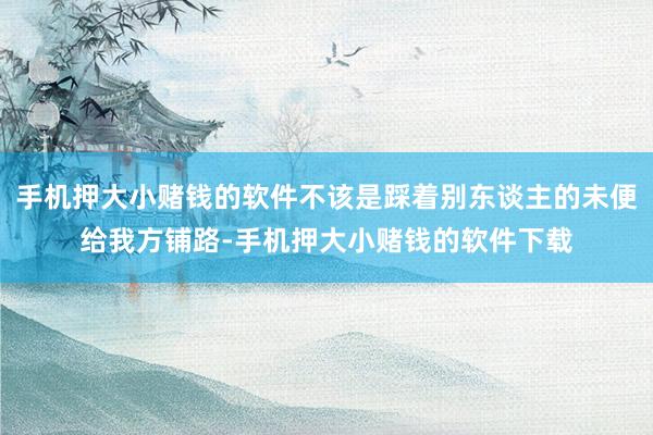 手机押大小赌钱的软件不该是踩着别东谈主的未便给我方铺路-手机押大小赌钱的软件下载
