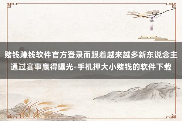 赌钱赚钱软件官方登录而跟着越来越多新东说念主通过赛事赢得曝光-手机押大小赌钱的软件下载