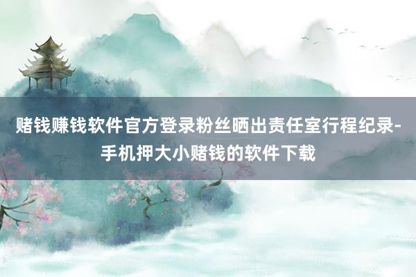 赌钱赚钱软件官方登录粉丝晒出责任室行程纪录-手机押大小赌钱的软件下载