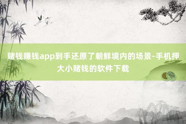 赌钱赚钱app到手还原了朝鲜境内的场景-手机押大小赌钱的软件下载