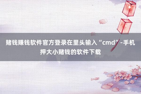 赌钱赚钱软件官方登录在里头输入“cmd”-手机押大小赌钱的软件下载