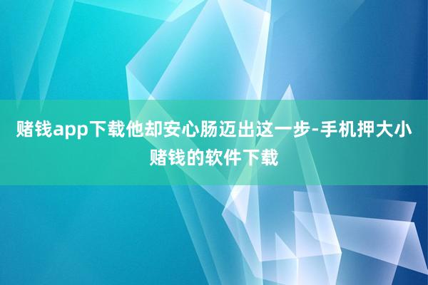 赌钱app下载他却安心肠迈出这一步-手机押大小赌钱的软件下载