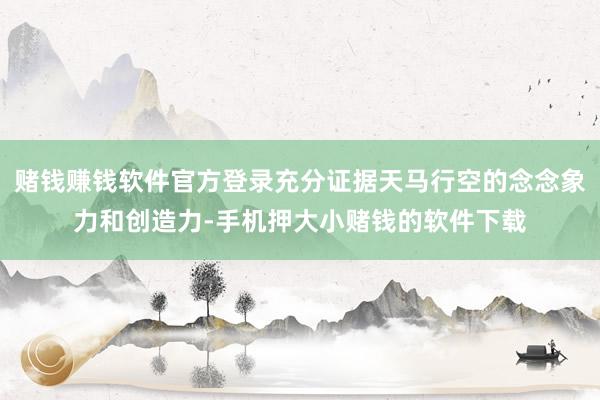 赌钱赚钱软件官方登录充分证据天马行空的念念象力和创造力-手机押大小赌钱的软件下载