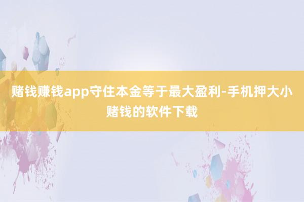 赌钱赚钱app守住本金等于最大盈利-手机押大小赌钱的软件下载