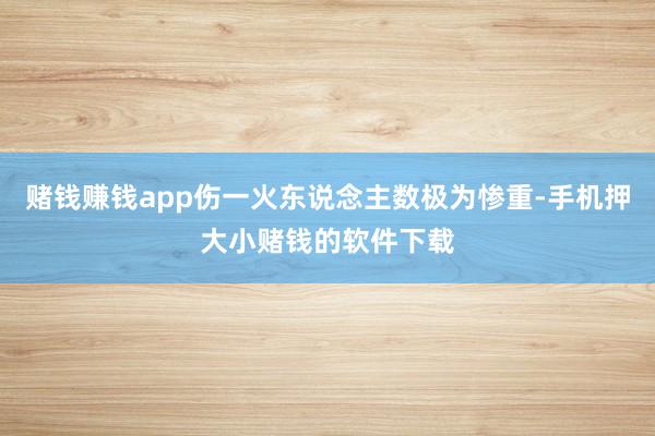 赌钱赚钱app伤一火东说念主数极为惨重-手机押大小赌钱的软件下载