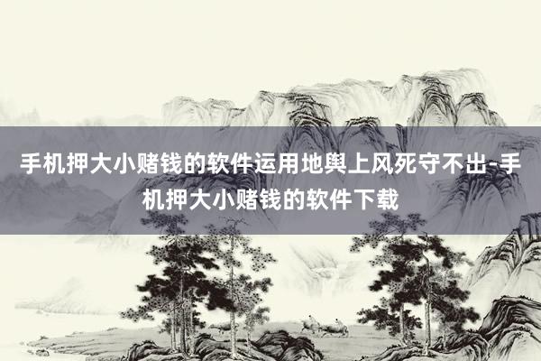 手机押大小赌钱的软件运用地舆上风死守不出-手机押大小赌钱的软件下载