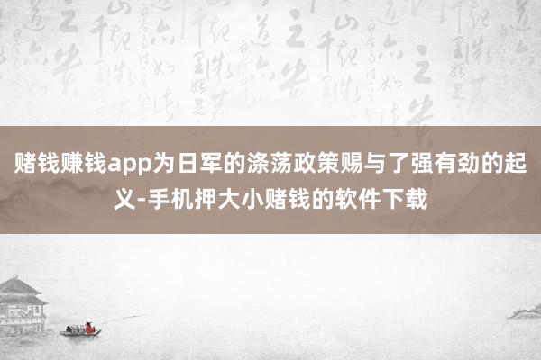 赌钱赚钱app为日军的涤荡政策赐与了强有劲的起义-手机押大小赌钱的软件下载