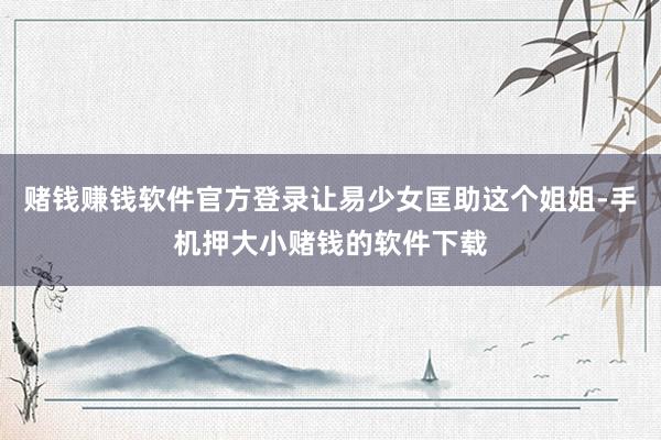 赌钱赚钱软件官方登录让易少女匡助这个姐姐-手机押大小赌钱的软件下载