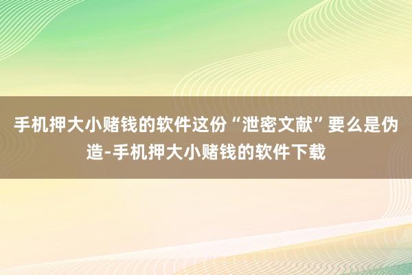 手机押大小赌钱的软件这份“泄密文献”要么是伪造-手机押大小赌钱的软件下载