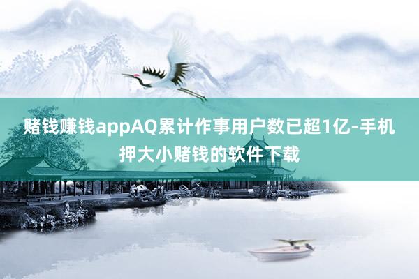 赌钱赚钱appAQ累计作事用户数已超1亿-手机押大小赌钱的软件下载