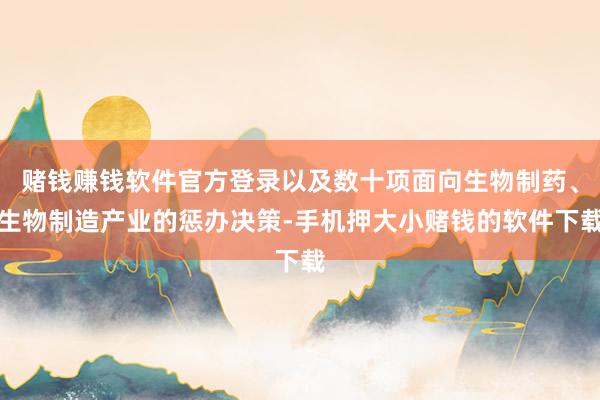 赌钱赚钱软件官方登录以及数十项面向生物制药、生物制造产业的惩办决策-手机押大小赌钱的软件下载