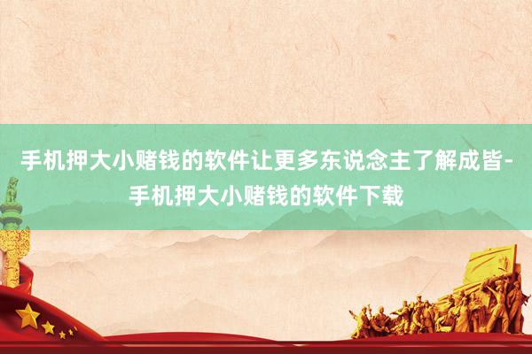 手机押大小赌钱的软件让更多东说念主了解成皆-手机押大小赌钱的软件下载