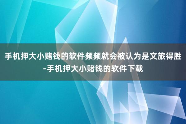 手机押大小赌钱的软件频频就会被认为是文旅得胜-手机押大小赌钱的软件下载
