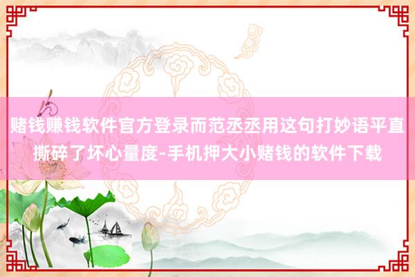 赌钱赚钱软件官方登录而范丞丞用这句打妙语平直撕碎了坏心量度-手机押大小赌钱的软件下载