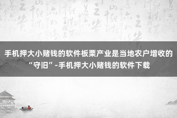 手机押大小赌钱的软件板栗产业是当地农户增收的“守旧”-手机押大小赌钱的软件下载