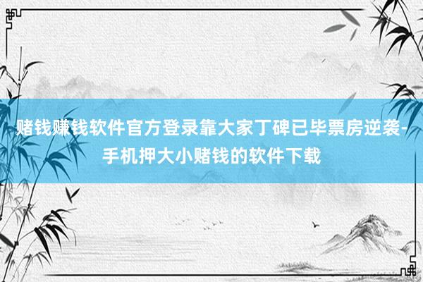 赌钱赚钱软件官方登录靠大家丁碑已毕票房逆袭-手机押大小赌钱的软件下载