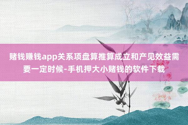 赌钱赚钱app关系项盘算推算成立和产见效益需要一定时候-手机押大小赌钱的软件下载
