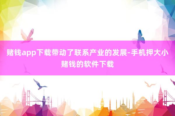 赌钱app下载带动了联系产业的发展-手机押大小赌钱的软件下载