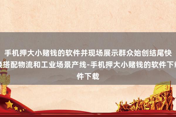 手机押大小赌钱的软件并现场展示群众始创结尾快换搭配物流和工业场景产线-手机押大小赌钱的软件下载